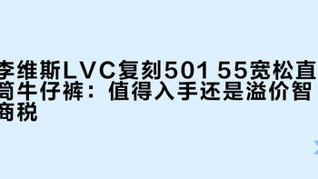 李维斯LVC复刻501 55宽松直筒牛仔裤：值得入手还是溢价智商税？876+用户真实观点大PK