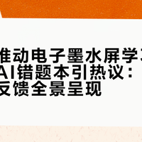 六部门推动电子墨水屏学习设备普及，AI错题本引热议：50+用户真实反馈全景呈现