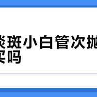 高姿淡斑小白管次抛精华值得买吗？全网观点大碰撞