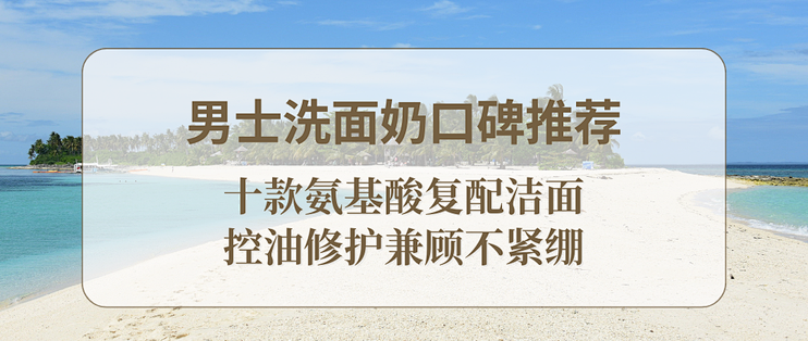 2025 男士洗面奶口碑推荐：十款氨基酸复配洁面，控油修护兼
