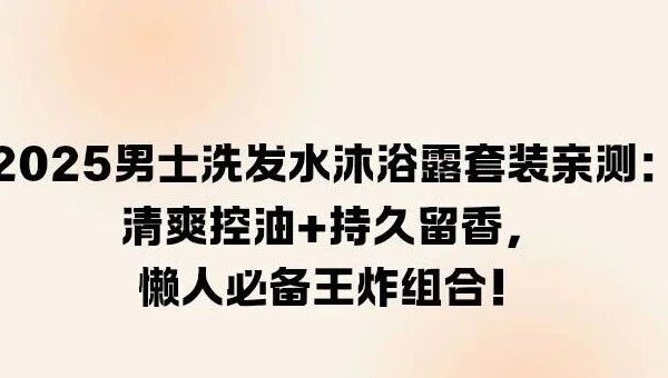 2025男士洗发水沐浴露套装亲测：清爽控油+持久留香，懒人必备王炸组合！