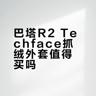 巴塔R2 Techface抓绒外套值得买吗？全网用户观点大PK