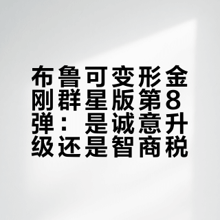 布鲁可变形金刚群星版第8弹：是诚意升级还是智商税？1200+用户观点大碰撞