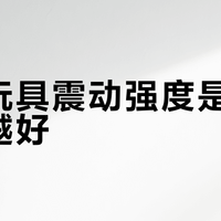 女性玩具震动强度是不是越强越好？我们汇总了206+用户真实观点