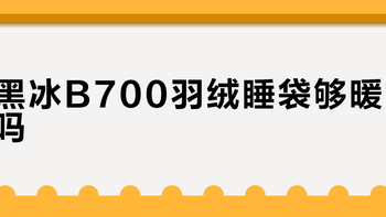 黑冰B700羽绒睡袋够暖吗？1800+用户真实体验大PK