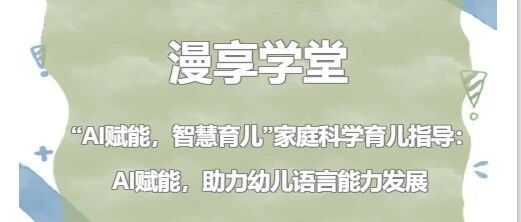家园共育|衙前镇第二幼儿园漫享学堂——“AI赋能，智慧育儿”家庭科学育儿指导：AI赋能，助力幼儿语言能力发展