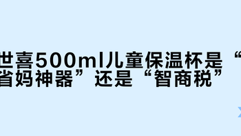 世喜500ml儿童保温杯是“省妈神器”还是“智商税”？1200+用户真实口碑大PK