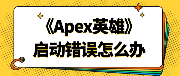 Apex启动错误怎么办？玩家经验分享
