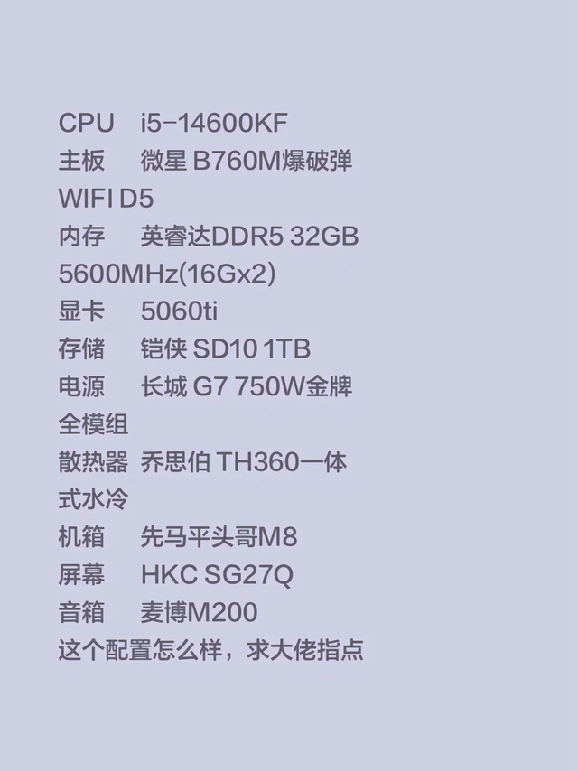 #电脑配置 #装机配置 #电脑配置推荐 
CPUi5-14600KF
主板微星 B760M爆破弹
WIFI D5
内存英睿达DDR5 32GB
5600MHz(16Gx2)
显卡5060ti
存储铠侠
