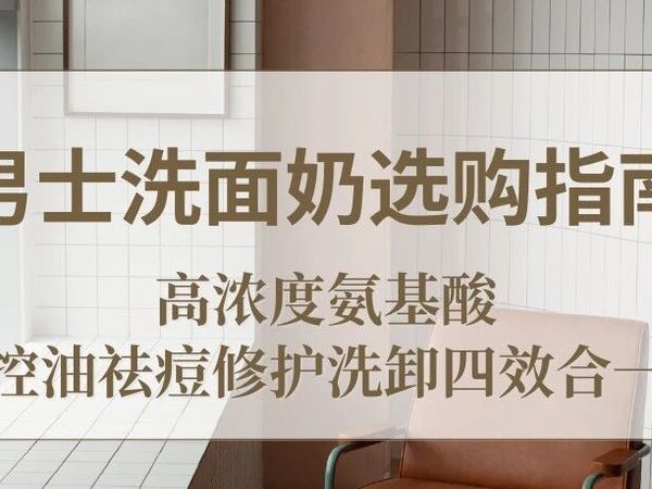 2025 男士洗面奶选购指南，高浓度氨基酸控油祛痘修护洗卸四效合一