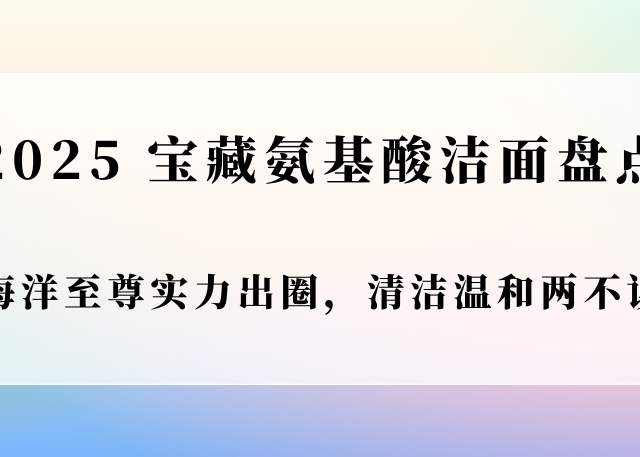 2025宝藏氨基酸洗面奶盘点！海洋至尊实力出圈，清洁温和两不误