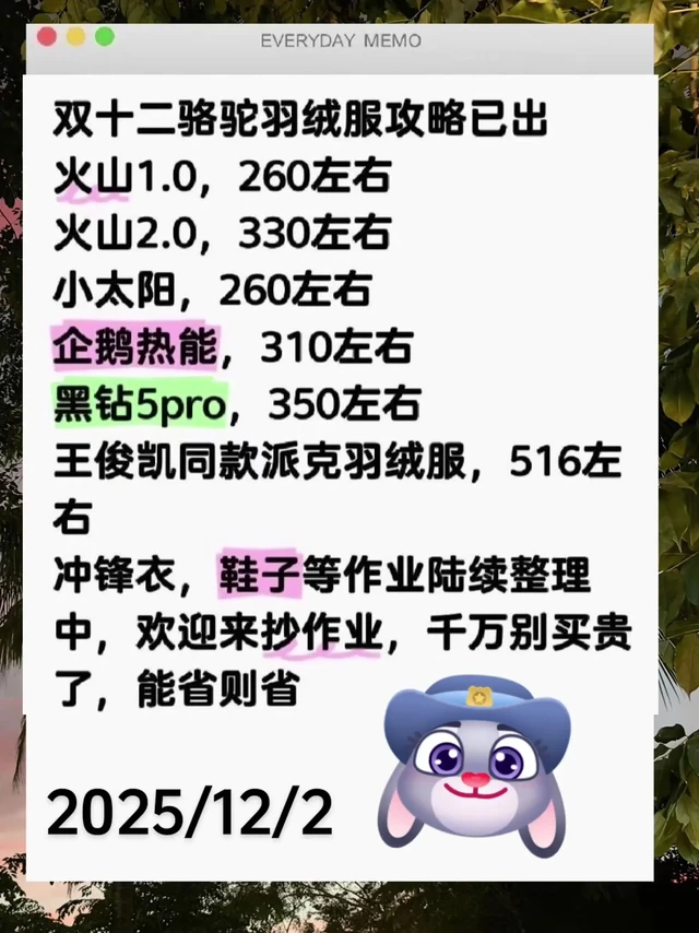 双十二骆驼羽绒服攻略已出
火山1.0,260左右
火山2.0,330左右
小太阳,260左右
企鹅热能,310左右
黑钻5pro, 350左右
王俊凯同款派克羽绒服,516左右
冲锋衣,鞋子等作业陆续