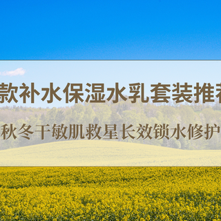 2025秋冬干敏肌救星!5款补水保湿水乳套装推荐,长效锁水修