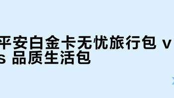 平安白金卡无忧旅行包 vs 品质生活包？我们汇总了62位用户真实体验，结论在这