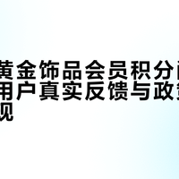 周大生黄金饰品会员积分问题引热议，用户真实反馈与政策矛盾全景呈现