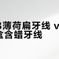 欧乐B薄荷扁牙线 vs 经典圆盒含蜡牙线？我们集合了127位用户真实体验，结论在这