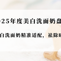 2025年度美白洗面奶盘点！10款美白洗面奶精准适配，祛除暗黄气