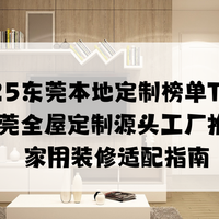 2025东莞本地定制榜单TOP5 东莞全屋定制源头工厂推荐