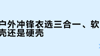 户外冲锋衣选三合一、软壳还是硬壳？我们汇总了200+用户真实体验，答案在这