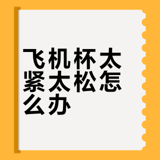 飞机杯太紧太松怎么办？512+用户真实观点全景呈现