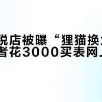 邮轮免税店被曝“狸猫换太子”，消费者花3000买表网上仅售1999？全景呈现用户真实观点