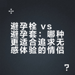 避孕栓 vs 避孕套：哪种更适合追求无感体验的情侣？我们汇总了200+用户真实反馈