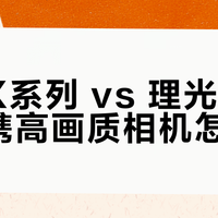 富士X系列 vs 理光GR4：便携高画质相机怎么选？我们汇总了58位用户真实体验