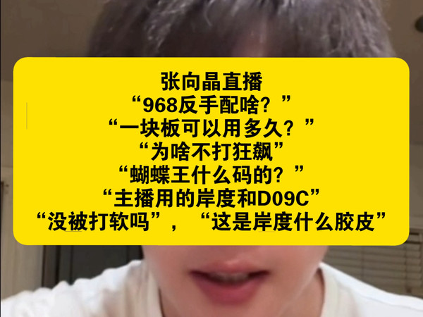 张向晶直播，“968反手配啥？”“一块板可以用多久？”，“为啥不打狂飙”，“蝴蝶王什么码的？”，“主播用的岸度和D09C”，“没被打软吗”，“这是岸度什么胶皮”