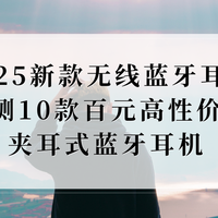 2025新款无线蓝牙耳机深度测评！实测10款百元高性价比夹耳机推荐