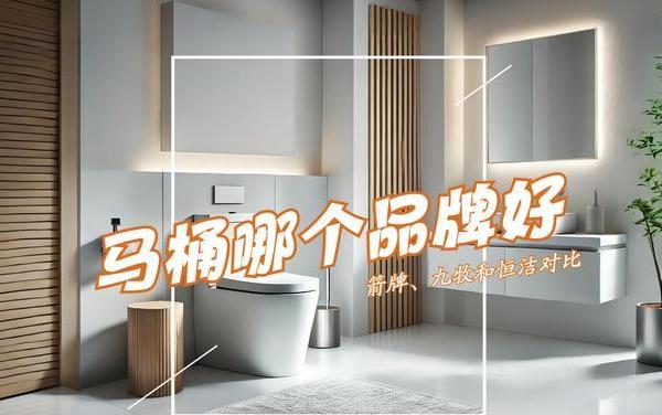 马桶哪个品牌好性价比高？箭牌、九牧和恒洁对比，结果一目了然！