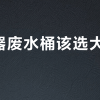 净水器废水桶该选大还是小？1000+用户真实观点大PK