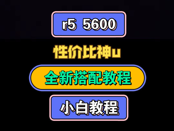 Cpu r5 5600，全新性价比搭配教程，diy装机首选