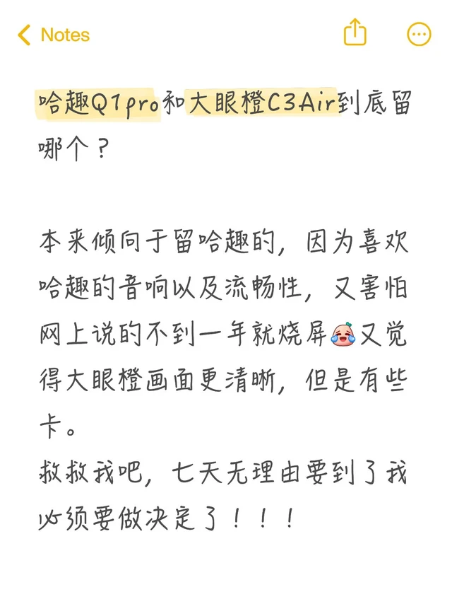 哈趣Q1pro和大眼橙C3Air到底留哪个？
	
本来倾向于留哈趣的，因为喜欢哈趣的音响以及流畅性，又害怕网上说的不到一年就烧屏[笑哭R]又觉得大眼橙画面更清晰，但是有些卡。
救救我吧，七天无理由要到