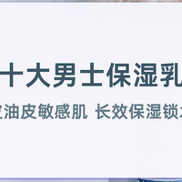 2025 十大男士保湿乳液推荐 覆盖干皮油皮敏感肌 长效保湿锁水