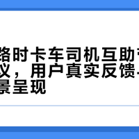 大雪封路时卡车司机互助带路行为引热议，用户真实反馈与行业应对全景呈现