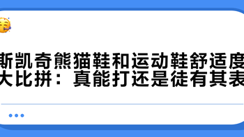 斯凯奇熊猫鞋和运动鞋舒适度大比拼：真能打还是徒有其表？1200+用户真实体验全景呈现