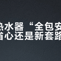 燃气热水器“全包安装”是真省心还是新套路？1000+用户真实反馈大起底
