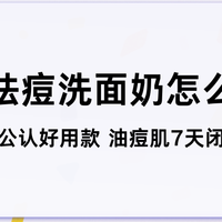 控油祛痘洗面奶怎么选？十大公认好用款 油痘肌闭口敏感肌零刺激