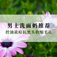 2025男士洗面奶哪家好？控油祛痘抗黑头收缩毛孔，适配全肤质