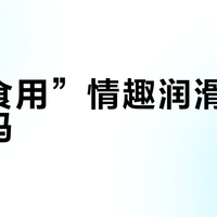 “可食用”情趣润滑液真能吃吗？121+用户真实观点全景呈现