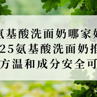 2025深度测评，氨基酸洗面奶推荐！温和清洁还成分安全可靠