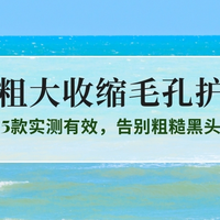 毛孔粗大还卡粉？2025收缩毛孔护肤品权威榜单：5款实测有效