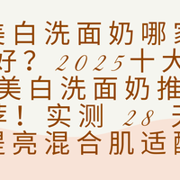 美白洗面奶哪家好？2025十大美白洗面奶推荐！实测 28 天