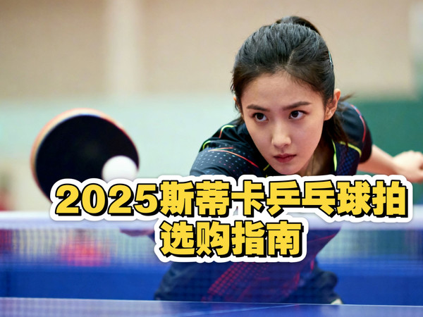 2025斯蒂卡乒乓球拍选购指南|新手快攻型旋转型全面进攻斯蒂卡乒乓球拍型号推荐