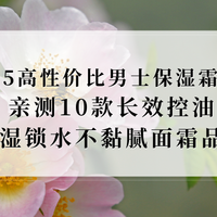 2025高性价比男士保湿霜推荐！亲测10款长效控油保湿锁水不黏腻霜