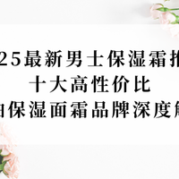 2025最新男士保湿霜推荐！十大高性价比控油保湿面霜品牌深度解析