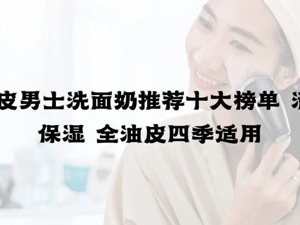 2025油皮男士洗面奶推荐十大榜单 清洁控油保湿 全油皮四季适用
