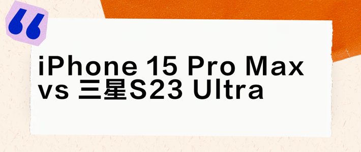 iPhone 15 Pro Max vs 三星S23 Ultra？78位用户真实体验告诉你答案