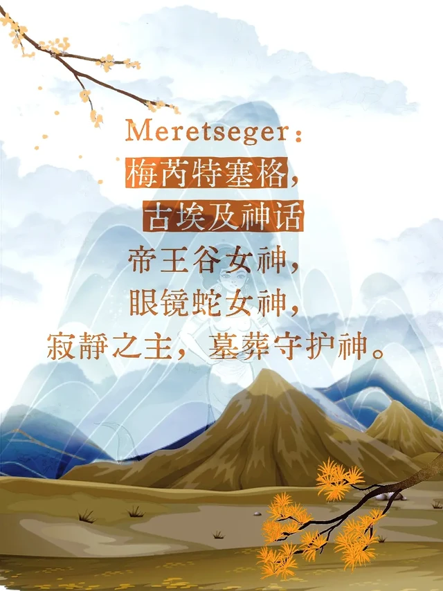 Meretseger：梅芮特塞格，古埃及神话帝王谷女神，眼镜蛇女神。
梅芮特塞格是一位独特而充满地方色彩的神祇。其名可释为“喜寂静者”，此精准地概括了其核心神职——守护帝王谷那片广阔、肃穆且神圣的墓葬