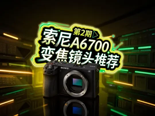 索尼A6700变焦镜头—完全使用手册第2期